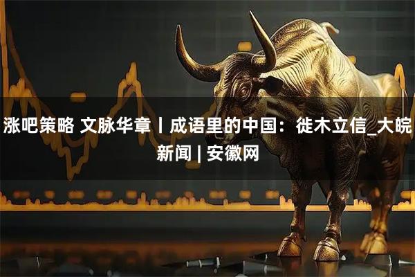 涨吧策略 文脉华章丨成语里的中国：徙木立信_大皖新闻 | 安徽网