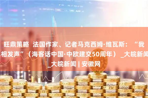 旺鼎策略  法国作家、记者马克西姆·维瓦斯： “我愿意为真相发声”（海客话中国·中欧建交50周年） _大皖新闻 | 安徽网