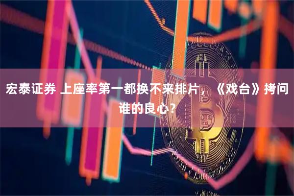 宏泰证券 上座率第一都换不来排片，《戏台》拷问谁的良心？