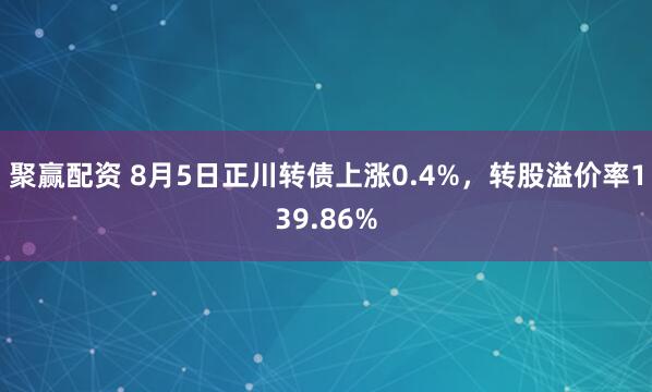 聚赢配资 8月5日正川转债上涨0.4%，转股溢价率139.86%