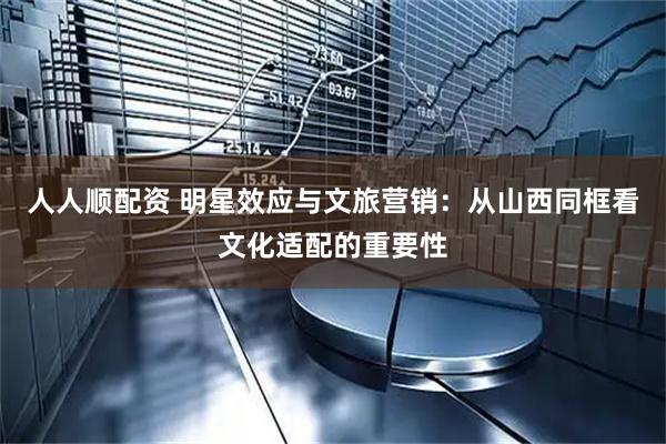 人人顺配资 明星效应与文旅营销：从山西同框看文化适配的重要性