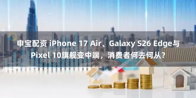 申宝配资 iPhone 17 Air、Galaxy S26 Edge与Pixel 10旗舰变中端，消费者何去何从？
