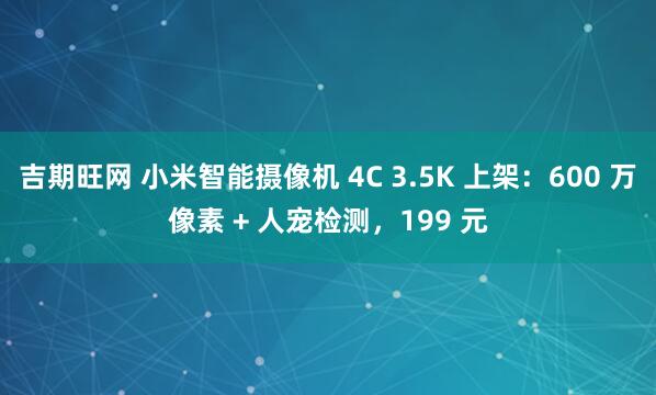 吉期旺网 小米智能摄像机 4C 3.5K 上架：600 万像素 + 人宠检测，199 元
