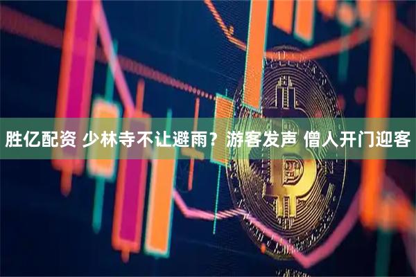 胜亿配资 少林寺不让避雨？游客发声 僧人开门迎客