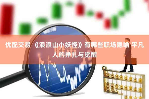 优配交易 《浪浪山小妖怪》有哪些职场隐喻 平凡人的挣扎与觉醒