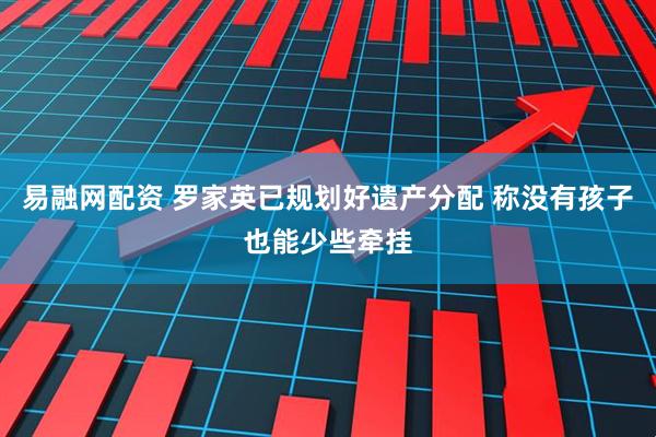 易融网配资 罗家英已规划好遗产分配 称没有孩子也能少些牵挂