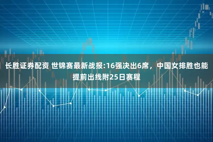 长胜证券配资 世锦赛最新战报:16强决出6席，中国女排胜也能提前出线附25日赛程