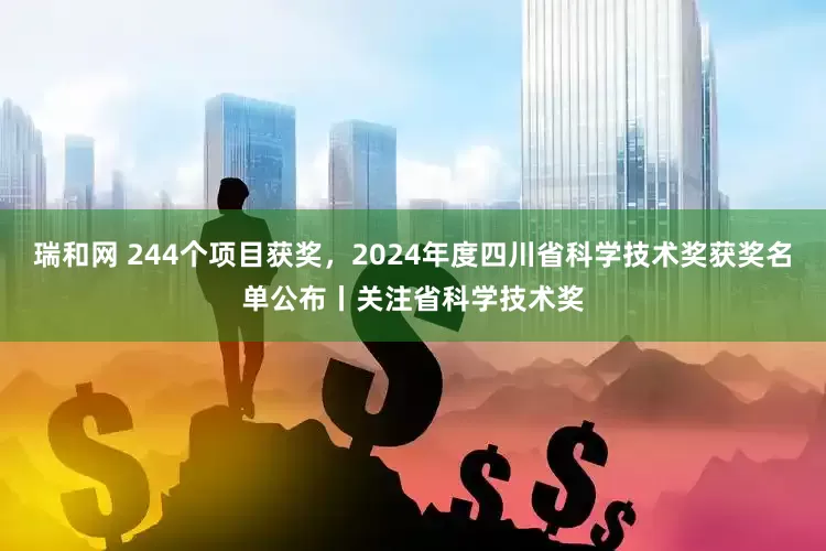 瑞和网 244个项目获奖，2024年度四川省科学技术奖获奖名单公布丨关注省科学技术奖