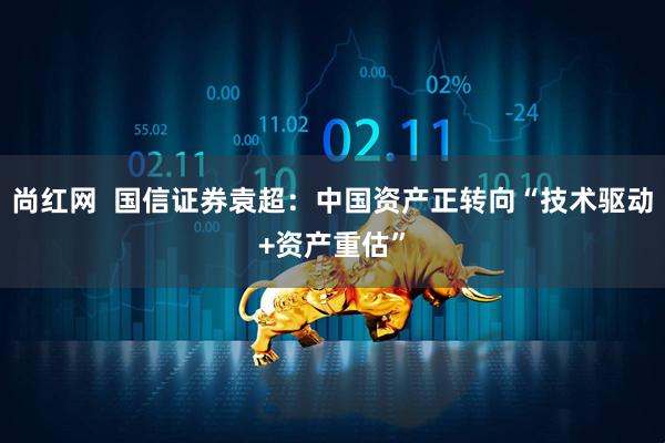 尚红网  国信证券袁超：中国资产正转向“技术驱动+资产重估”