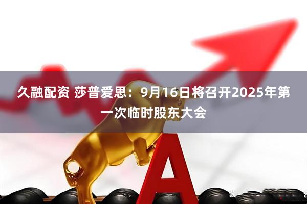 久融配资 莎普爱思：9月16日将召开2025年第一次临时股东大会