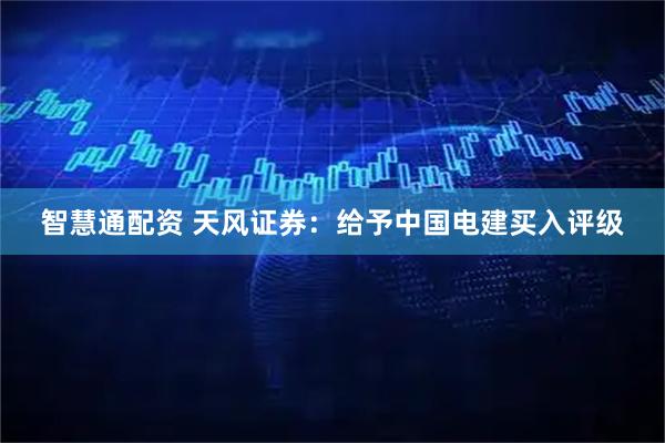智慧通配资 天风证券：给予中国电建买入评级