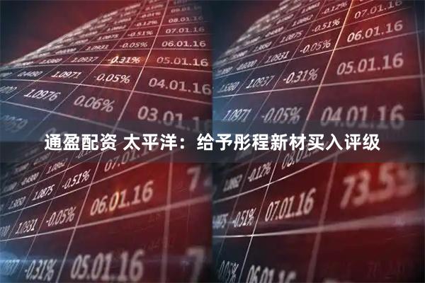 通盈配资 太平洋：给予彤程新材买入评级