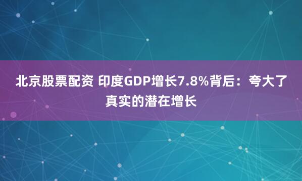 北京股票配资 印度GDP增长7.8%背后：夸大了真实的潜在增长