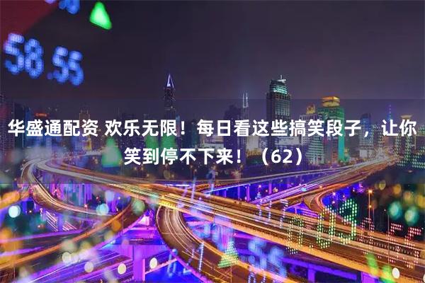 华盛通配资 欢乐无限！每日看这些搞笑段子，让你笑到停不下来！（62）