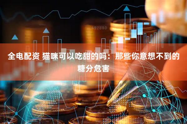 全电配资 猫咪可以吃甜的吗：那些你意想不到的糖分危害