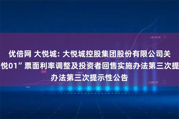 优倍网 大悦城: 大悦城控股集团股份有限公司关于“22大悦01”票面利率调整及投资者回售实施办法第三次提示性公告