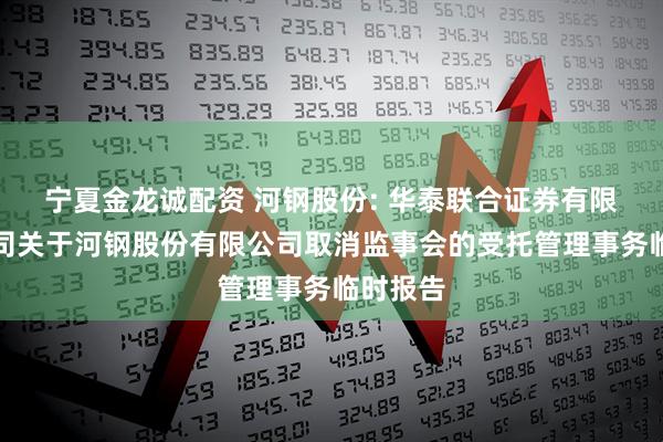 宁夏金龙诚配资 河钢股份: 华泰联合证券有限责任公司关于河钢股份有限公司取消监事会的受托管理事务临时报告