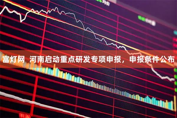 富灯网  河南启动重点研发专项申报，申报条件公布