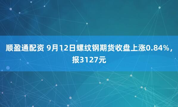 顺盈通配资 9月12日螺纹钢期货收盘上涨0.84%，报3127元