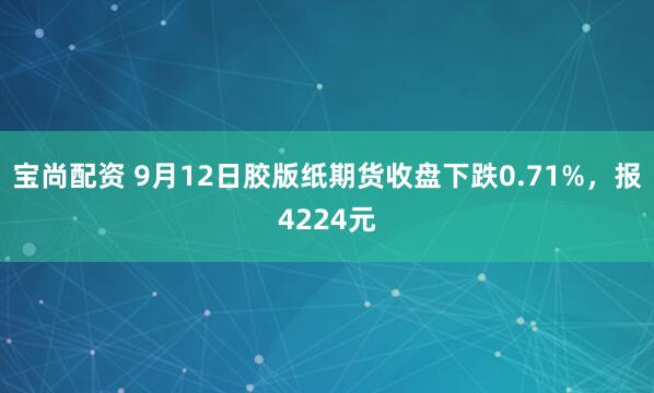 宝尚配资 9月12日胶版纸期货收盘下跌0.71%，报4224元