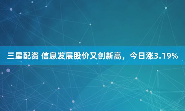 三星配资 信息发展股价又创新高，今日涨3.19%
