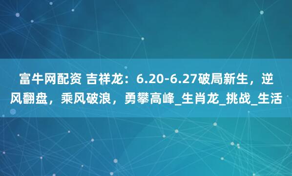 富牛网配资 吉祥龙：6.20-6.27破局新生，逆风翻盘，乘风破浪，勇攀高峰_生肖龙_挑战_生活