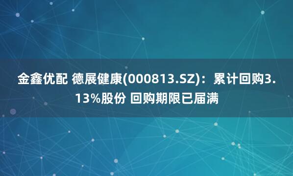 金鑫优配 德展健康(000813.SZ)：累计回购3.13%股份 回购期限已届满