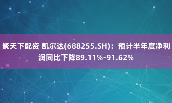 聚天下配资 凯尔达(688255.SH)：预计半年度净利润同比下降89.11%-91.62%