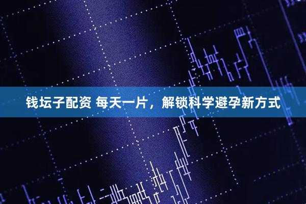 钱坛子配资 每天一片，解锁科学避孕新方式