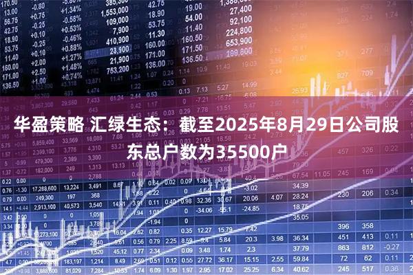 华盈策略 汇绿生态：截至2025年8月29日公司股东总户数为35500户
