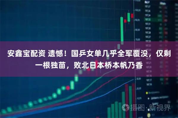 安鑫宝配资 遗憾！国乒女单几乎全军覆没，仅剩一根独苗，败北日本桥本帆乃香