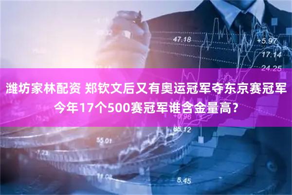 潍坊家林配资 郑钦文后又有奥运冠军夺东京赛冠军今年17个500赛冠军谁含金量高？
