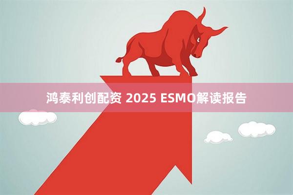 鸿泰利创配资 2025 ESMO解读报告