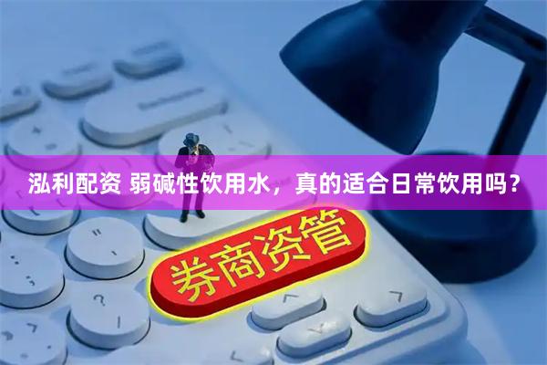 泓利配资 弱碱性饮用水，真的适合日常饮用吗？