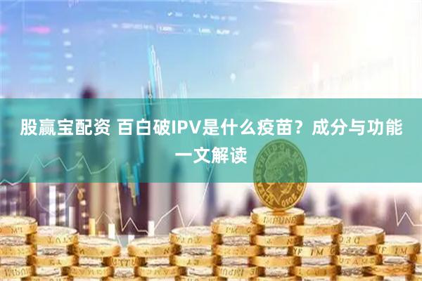 股赢宝配资 百白破IPV是什么疫苗？成分与功能一文解读