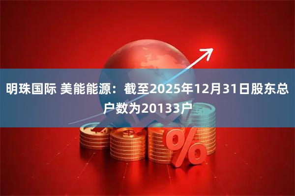明珠国际 美能能源：截至2025年12月31日股东总户数为20133户