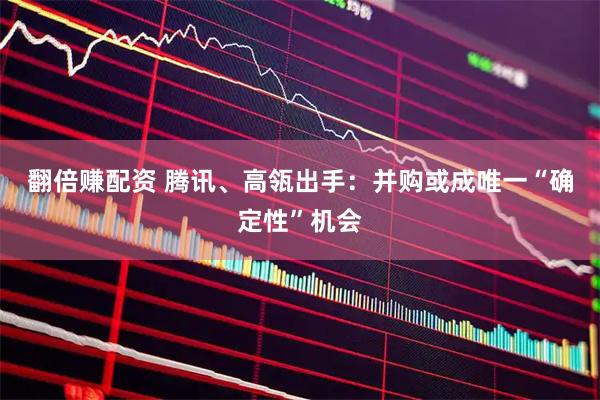 翻倍赚配资 腾讯、高瓴出手：并购或成唯一“确定性”机会