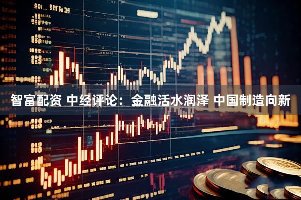 智富配资 中经评论：金融活水润泽 中国制造向新