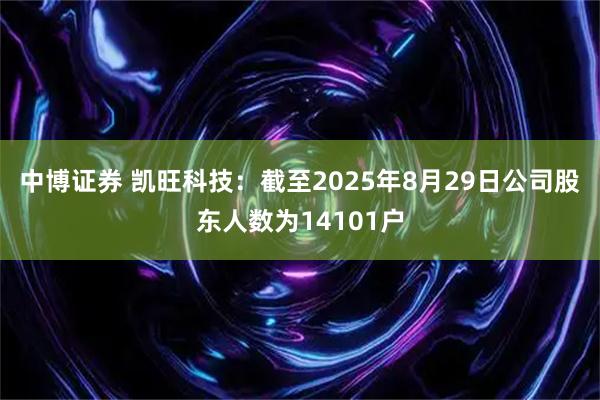 中博证券 凯旺科技：截至2025年8月29日公司股东人数为14101户