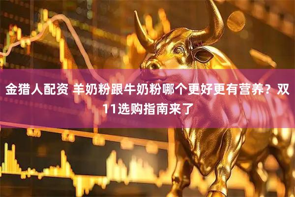 金猎人配资 羊奶粉跟牛奶粉哪个更好更有营养？双11选购指南来了