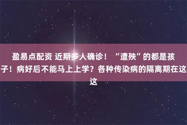 盈易点配资 近期多人确诊！ “遭殃”的都是孩子！病好后不能马上上学？各种传染病的隔离期在这