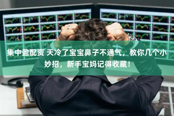 集中盈配资 天冷了宝宝鼻子不通气，教你几个小妙招，新手宝妈记得收藏！