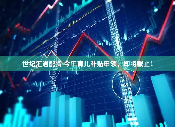 世纪汇通配资 今年育儿补贴申领，即将截止！