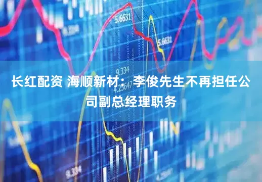 长红配资 海顺新材：李俊先生不再担任公司副总经理职务