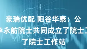 豪瑞优配 阳谷华泰：公司与李永舫院士共同成立了院士工作站