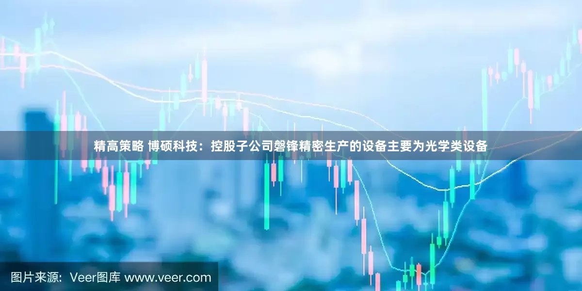 精高策略 博硕科技：控股子公司磐锋精密生产的设备主要为光学类设备