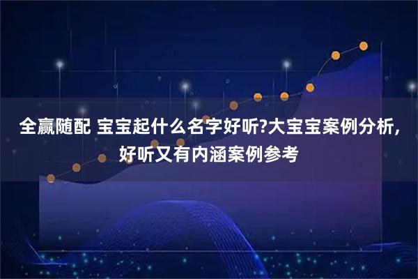 全赢随配 宝宝起什么名字好听?大宝宝案例分析,好听又有内涵案例参考