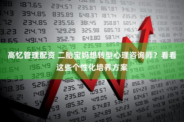 高忆管理配资 二胎宝妈想转型心理咨询师？看看这些个性化培养方案