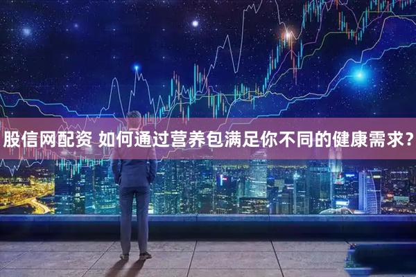 股信网配资 如何通过营养包满足你不同的健康需求？