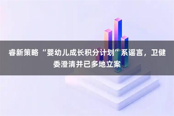 睿新策略 “婴幼儿成长积分计划”系谣言，卫健委澄清并已多地立案